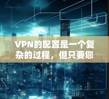 VPN的配置是一个复杂的过程,但只要您掌握了正确的步骤和技巧,就能轻松配置到适合您的需求。以下是一个逐步的教程,帮助您理解和配置VPN VPN的配置是一个复杂的过程,但只要您掌握了正确的步骤和技巧,就能轻松配置到适合您的需求。以下是一个逐步的教程,帮助您理解和配置VPN
