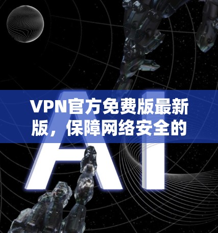 VPN官方免费版最新版,保障网络安全的高效选择 VPN官方免费版最新版,保障网络安全的高效选择