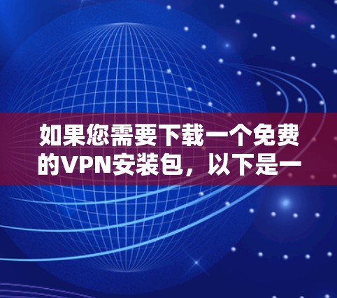 如果您需要下载一个免费的VPN安装包,以下是一些建议和步骤,帮助您确保安全和有效 如果您需要下载一个免费的VPN安装包,以下是一些建议和步骤,帮助您确保安全和有效