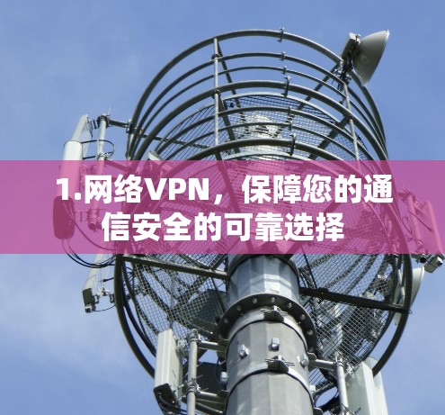 1.网络VPN,保障您的通信安全的可靠选择 1.网络VPN,保障您的通信安全的可靠选择