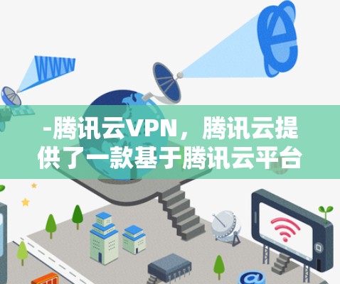 -腾讯云VPN,腾讯云提供了一款基于腾讯云平台的跨设备VPN应用,支持在Windows、Mac、iOS、Android设备上运行 -腾讯云VPN,腾讯云提供了一款基于腾讯云平台的跨设备VPN应用,支持在Windows、Mac、iOS、Android设备上运行