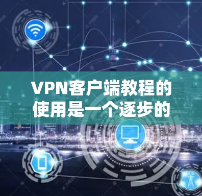 VPN客户端教程的使用是一个逐步的过程,涉及多个方面,包括理解VPN结构、选择合适的VPN类型、掌握基本操作、学习安全防护、探索最新技术等。以下是一步步的指南 VPN客户端教程的使用是一个逐步的过程,涉及多个方面,包括理解VPN结构、选择合适的VPN类型、掌握基本操作、学习安全防护、探索最新技术等。以下是一步步的指南