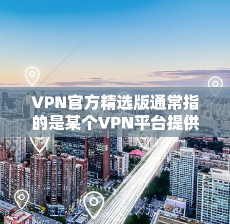 VPN官方精选版通常指的是某个VPN平台提供的官方版本,通常具有较高的安全性和功能,能够满足用户对高质量、可靠网络的需求。以下是一些常见的VPN官方精选版工具及其特点 VPN官方精选版通常指的是某个VPN平台提供的官方版本,通常具有较高的安全性和功能,能够满足用户对高质量、可靠网络的需求。以下是一些常见的VPN官方精选版工具及其特点