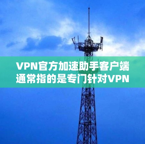 VPN官方加速助手客户端通常指的是专门针对VPN服务的加速工具,这些客户端通常提供更快的网络连接,帮助用户更快地下载和使用VPN服务。以下是关于VPN官方加速助手客户端的一些关键信息 VPN官方加速助手客户端通常指的是专门针对VPN服务的加速工具,这些客户端通常提供更快的网络连接,帮助用户更快地下载和使用VPN服务。以下是关于VPN官方加速助手客户端的一些关键信息
