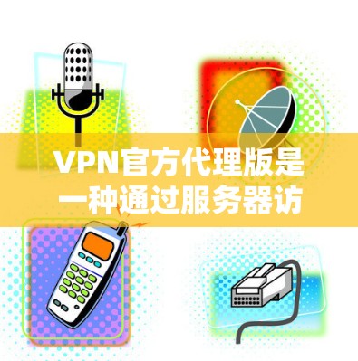 VPN官方代理版是一种通过服务器访问外部网络的VPN解决方案,通常依赖于官方服务器。以下是对 VPN 官方代理版的详细分析和建议 VPN官方代理版是一种通过服务器访问外部网络的VPN解决方案,通常依赖于官方服务器。以下是对 VPN 官方代理版的详细分析和建议