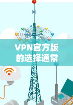 VPN官方版的选择通常基于用户的具体需求、预算和安全偏好。以下是对几种主要官方VPN版本的总结 VPN官方版的选择通常基于用户的具体需求、预算和安全偏好。以下是对几种主要官方VPN版本的总结
