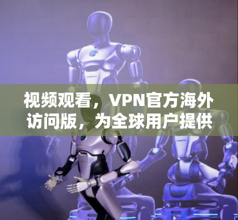 视频观看,VPN官方海外访问版,为全球用户提供便捷的网络视频解决方案 视频观看,VPN官方海外访问版,为全球用户提供便捷的网络视频解决方案