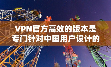VPN官方高效的版本是专门针对中国用户设计的,旨在提供安全、高效且个性化的VPN服务。以下是对该版本的特点和优势的详细总结 VPN官方高效的版本是专门针对中国用户设计的,旨在提供安全、高效且个性化的VPN服务。以下是对该版本的特点和优势的详细总结