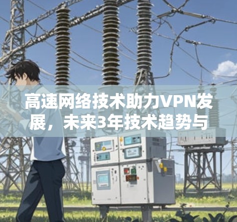 高速网络技术助力VPN发展,未来3年技术趋势与行业挑战 高速网络技术助力VPN发展,未来3年技术趋势与行业挑战