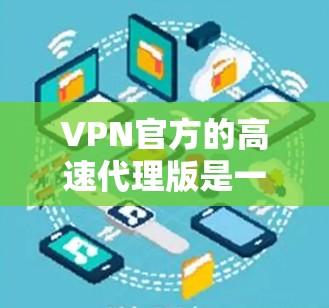 VPN官方的高速代理版是一个高级的网络服务,旨在提供更快、更安全的VPN连接。以下是对该服务的详细分析 VPN官方的高速代理版是一个高级的网络服务,旨在提供更快、更安全的VPN连接。以下是对该服务的详细分析
