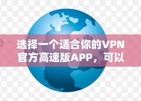 选择一个适合你的VPN官方高速版APP,可以按照以下步骤进行 选择一个适合你的VPN官方高速版APP,可以按照以下步骤进行