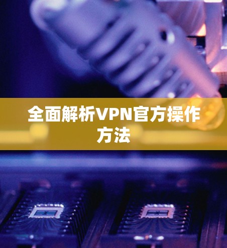 全面解析VPN官方操作方法 全面解析VPN官方操作方法