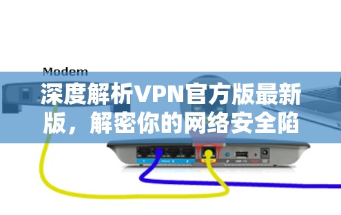 深度解析VPN官方版最新版,解密你的网络安全陷阱 深度解析VPN官方版最新版,解密你的网络安全陷阱
