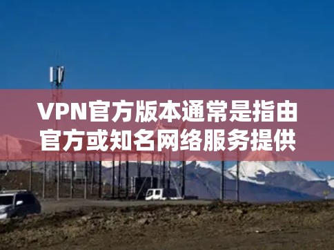 VPN官方版本通常是指由官方或知名网络服务提供商提供的VPN产品,这类产品通常会有详细的文档、安全信息和用户反馈,有助于用户更好地了解其功能和性能 VPN官方版本通常是指由官方或知名网络服务提供商提供的VPN产品,这类产品通常会有详细的文档、安全信息和用户反馈,有助于用户更好地了解其功能和性能