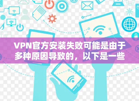 VPN官方安装失败可能是由于多种原因导致的,以下是一些可能的原因和解决方法 VPN官方安装失败可能是由于多种原因导致的,以下是一些可能的原因和解决方法