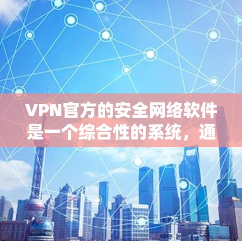 VPN官方的安全网络软件是一个综合性的系统,通过多种先进技术确保数据和系统的安全。以下是该软件的关键功能