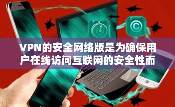 VPN的安全网络版是为确保用户在线访问互联网的安全性而设计的网络服务。以下是对VPN安全网络版的详细分析和学习建议