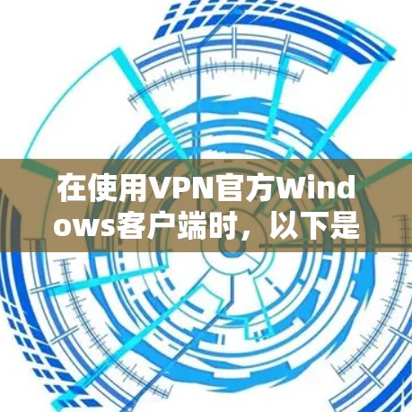 在使用VPN官方Windows客户端时，以下是一些步骤和注意事项