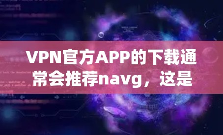 VPN官方APP的下载通常会推荐navg,这是一个非常流行的VPN服务。以下是一个下载链接,供您参考