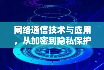 网络通信技术与应用,从加密到隐私保护的实践