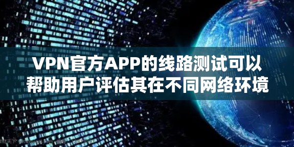 VPN官方APP的线路测试可以帮助用户评估其在不同网络环境下的表现,从而选择适合的VPN服务。以下是关于VPN官方APP线路测试的详细信息