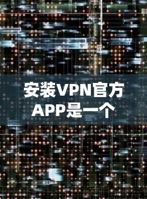 安装VPN官方APP是一个常见且可靠的方法,适合需要端装设备的用户。以下是一步步的指南,帮助您顺利安装