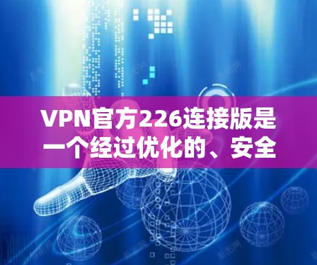 VPN官方226连接版是一个经过优化的、安全可靠的VPN软件,旨在提供更高效的VPN服务。它可能包括以下几个方面的改进