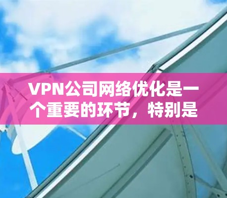 VPN公司网络优化是一个重要的环节,特别是在保障用户数据安全和提升使用体验时,需要从多个角度入手。以下是一些 VPN 公司网络优化的要点和方法