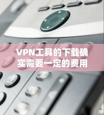 VPN工具的下载确实需要一定的费用，但有一些免费VPN工具仍然提供下载服务。以下是几个常用的免费VPN工具以及它们的下载入口