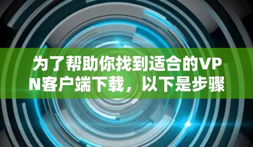 为了帮助你找到适合的VPN客户端下载,以下是步骤说明