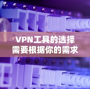 VPN工具的选择需要根据你的需求来决定。以下是一些推荐的VPN工具,涵盖了多种功能和安全性的特点
