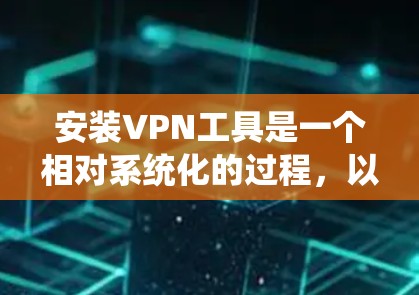 安装VPN工具是一个相对系统化的过程,以下是一步步的指南,帮助你顺利完成安装和使用