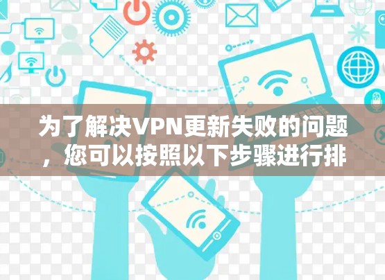 为了解决VPN更新失败的问题，您可以按照以下步骤进行排查和修复
