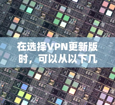 在选择VPN更新版时，可以从以下几个方面进行综合评估