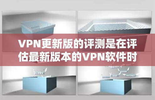 VPN更新版的评测是在评估最新版本的VPN软件时进行的,通常包括以下内容