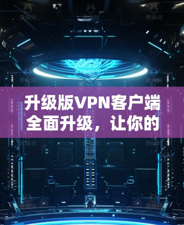 升级版VPN客户端全面升级,让你的网络安全更上一层楼!