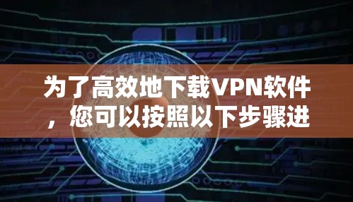 为了高效地下载VPN软件,您可以按照以下步骤进行操作