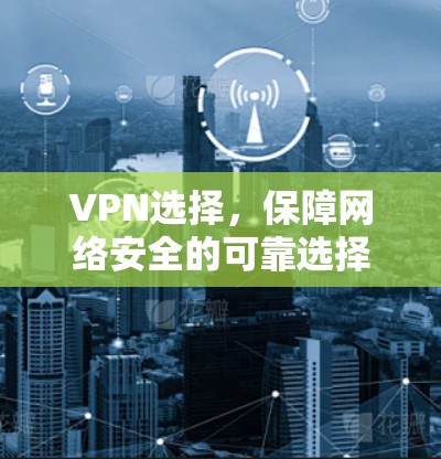 VPN选择,保障网络安全的可靠选择 VPN选择,保障网络安全的可靠选择