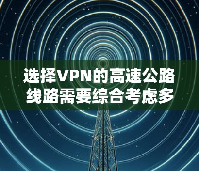 选择VPN的高速公路线路需要综合考虑多个因素,以下是一步步的分析和建议
