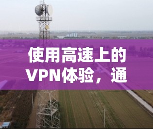 使用高速上的VPN体验,通常需要结合高速网络的特性、VPN平台的特性以及用户的具体需求进行综合考虑。以下是一些可能的体验和注意事项