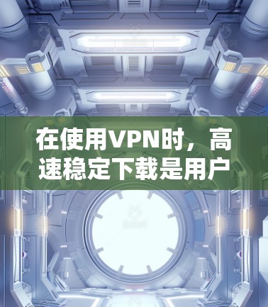 在使用VPN时，高速稳定下载是用户的一个重要需求。以下是解决VPN高速稳定下载问题的详细步骤和建议
