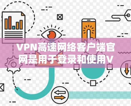 VPN高速网络客户端官网是用于登录和使用VPN服务的官方网站，提供多种访问方式和功能，包括登录、选择服务、查看服务器、下载数据等。以下是详细的步骤和注意事项