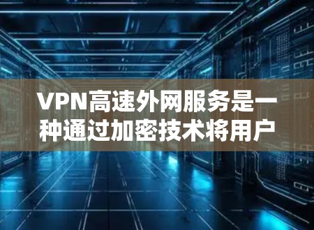 VPN高速外网服务是一种通过加密技术将用户的数据和流量传输到接收方，同时利用高速网络连接的速度来提升用户体验的网络服务。以下是对该服务的详细总结