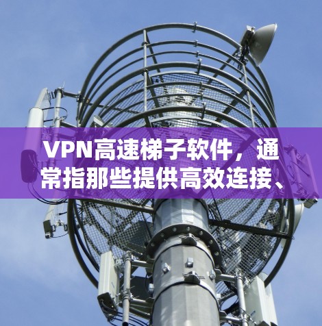 VPN高速梯子软件，通常指那些提供高效连接、多设备连接和安全可靠服务的软件，用户可以根据自己的需求选择合适的软件。以下是对这些软件的详细介绍
