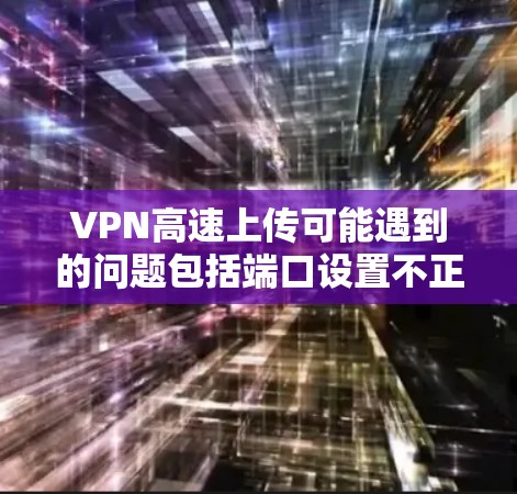 VPN高速上传可能遇到的问题包括端口设置不正确、加密方式不足、多播设置不当以及网络连接不稳定的因素。以下是一些建议,帮助你解决这个问题