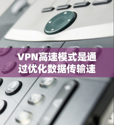 VPN高速模式是通过优化数据传输速度、内容过滤和安全性来提升用户体验的技术。以下是该技术的详细解释