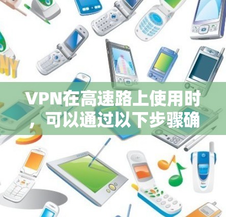 VPN在高速路上使用时，可以通过以下步骤确保安全