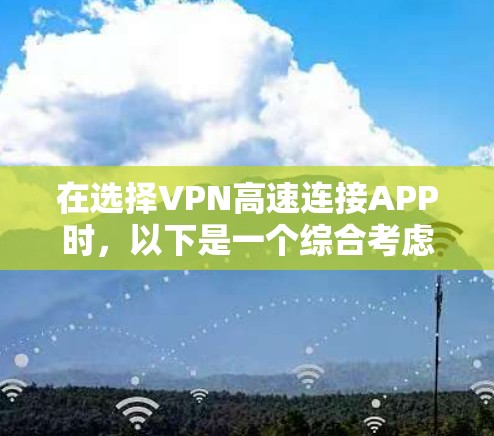 在选择VPN高速连接APP时，以下是一个综合考虑的总结，帮助你做出明智的选择