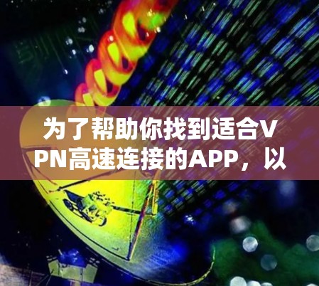 为了帮助你找到适合VPN高速连接的APP,以下是一些推荐,并根据你的需求进行调整 为了帮助你找到适合VPN高速连接的APP,以下是一些推荐,并根据你的需求进行调整
