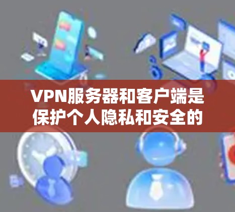 VPN服务器和客户端是保护个人隐私和安全的重要工具。以下是关于VPN服务器和客户端的一些实用信息和推荐
